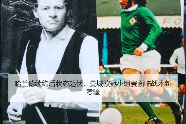 哈兰德续约后状态起伏，曼城欧冠小组赛面临战术新考验