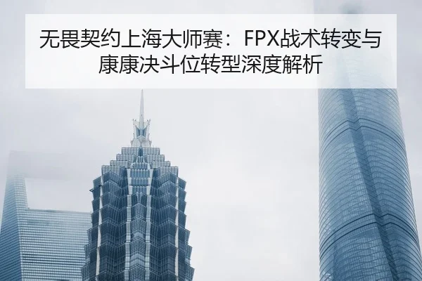 无畏契约上海大师赛：FPX战术转变与康康决斗位转型深度解析