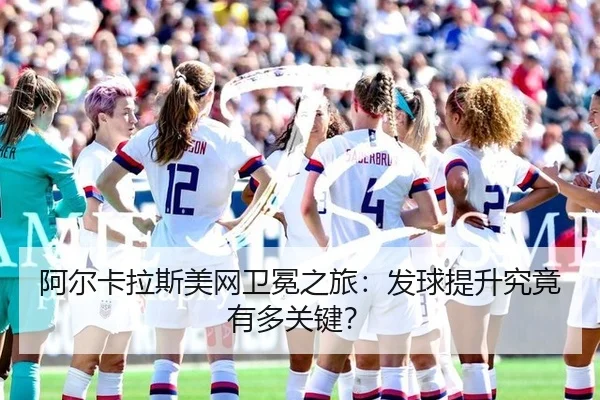 阿尔卡拉斯美网卫冕之旅：发球提升究竟有多关键？