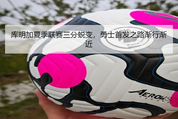 库明加夏季联赛三分蜕变，勇士首发之路渐行渐近