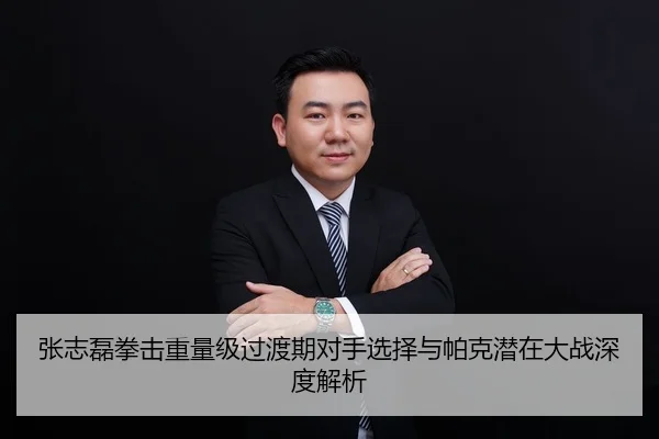 张志磊拳击重量级过渡期对手选择与帕克潜在大战深度解析