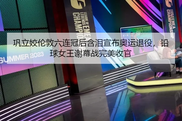巩立姣伦敦六连冠后含泪宣布奥运退役，铅球女王谢幕战完美收官