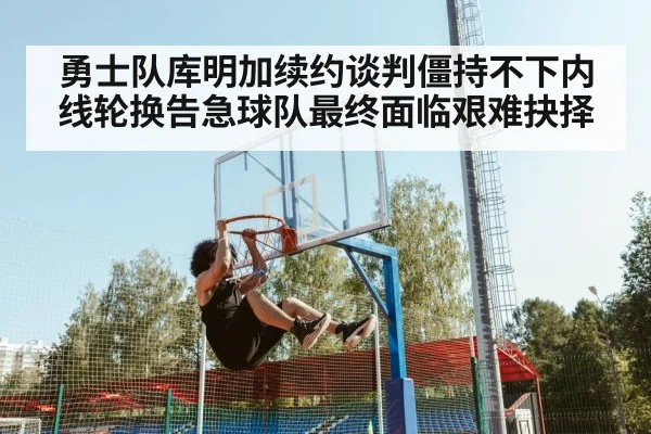 勇士队库明加续约谈判僵持不下内线轮换告急球队最终面临艰难抉择