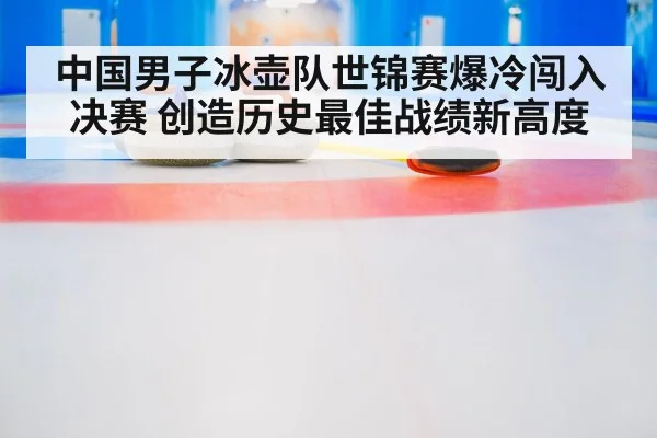 中国男子冰壶队世锦赛爆冷闯入决赛 创造历史最佳战绩新高度