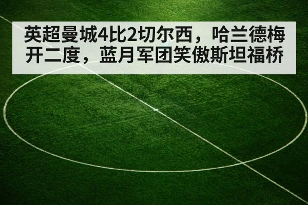 英超曼城4比2切尔西,哈兰德梅开二度,蓝月军团笑傲斯坦福桥